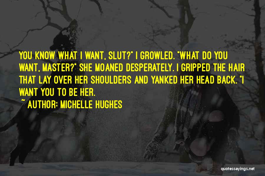 Michelle Hughes Quotes: You Know What I Want, Slut? I Growled. What Do You Want, Master? She Moaned Desperately. I Gripped The Hair