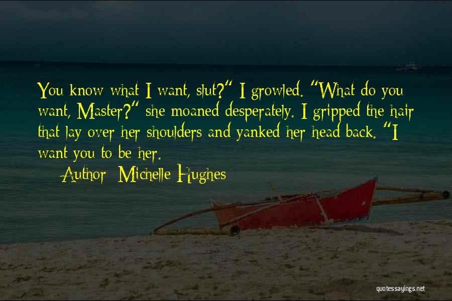Michelle Hughes Quotes: You Know What I Want, Slut? I Growled. What Do You Want, Master? She Moaned Desperately. I Gripped The Hair