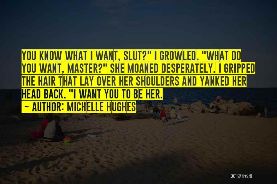 Michelle Hughes Quotes: You Know What I Want, Slut? I Growled. What Do You Want, Master? She Moaned Desperately. I Gripped The Hair