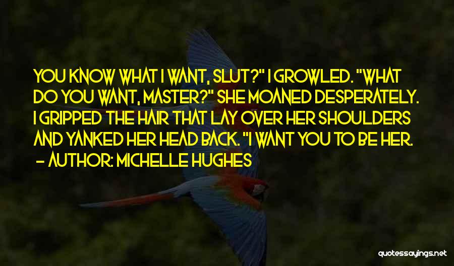 Michelle Hughes Quotes: You Know What I Want, Slut? I Growled. What Do You Want, Master? She Moaned Desperately. I Gripped The Hair