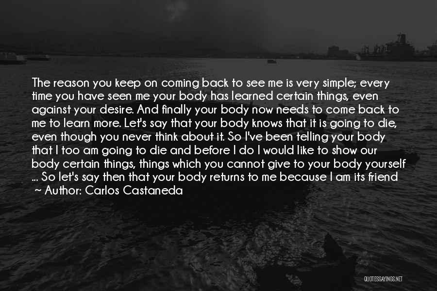 Carlos Castaneda Quotes: The Reason You Keep On Coming Back To See Me Is Very Simple; Every Time You Have Seen Me Your