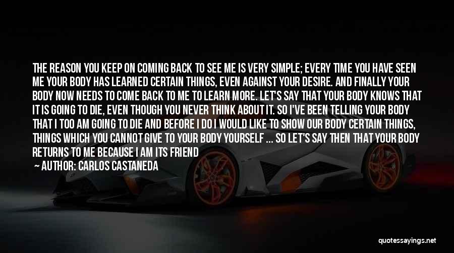 Carlos Castaneda Quotes: The Reason You Keep On Coming Back To See Me Is Very Simple; Every Time You Have Seen Me Your