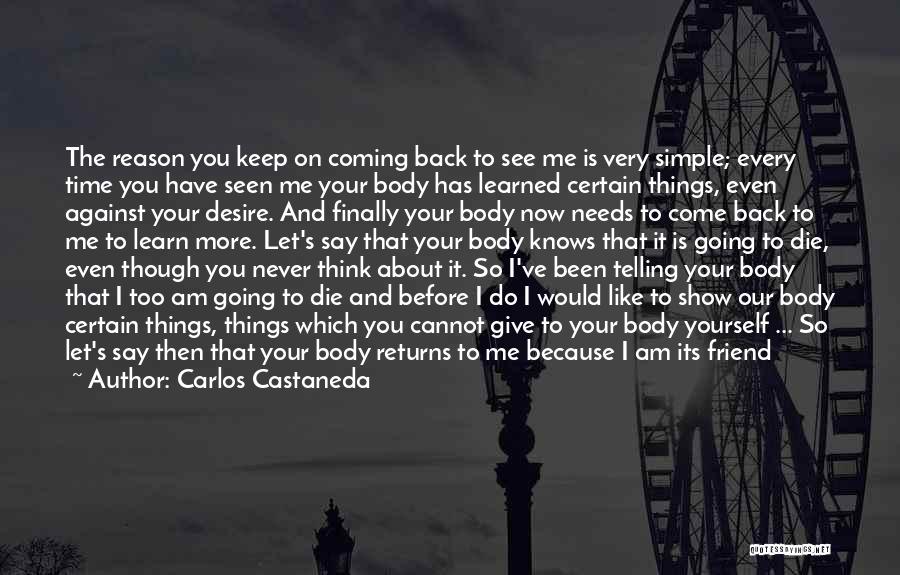 Carlos Castaneda Quotes: The Reason You Keep On Coming Back To See Me Is Very Simple; Every Time You Have Seen Me Your