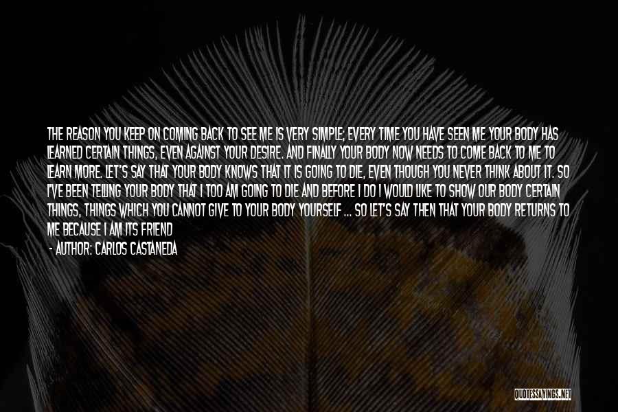 Carlos Castaneda Quotes: The Reason You Keep On Coming Back To See Me Is Very Simple; Every Time You Have Seen Me Your