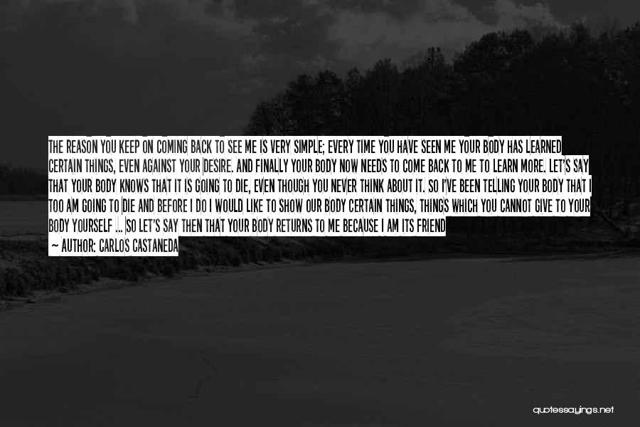 Carlos Castaneda Quotes: The Reason You Keep On Coming Back To See Me Is Very Simple; Every Time You Have Seen Me Your