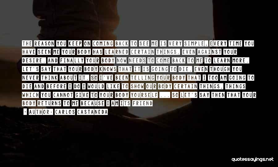 Carlos Castaneda Quotes: The Reason You Keep On Coming Back To See Me Is Very Simple; Every Time You Have Seen Me Your