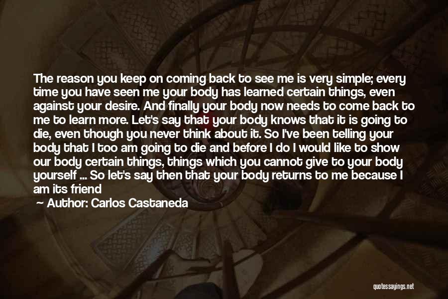 Carlos Castaneda Quotes: The Reason You Keep On Coming Back To See Me Is Very Simple; Every Time You Have Seen Me Your
