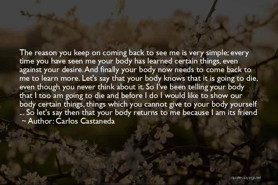 Carlos Castaneda Quotes: The Reason You Keep On Coming Back To See Me Is Very Simple; Every Time You Have Seen Me Your