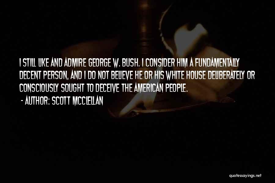 Scott McClellan Quotes: I Still Like And Admire George W. Bush. I Consider Him A Fundamentally Decent Person, And I Do Not Believe