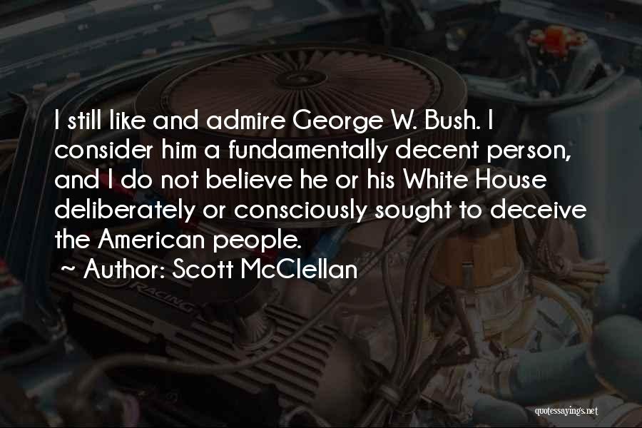 Scott McClellan Quotes: I Still Like And Admire George W. Bush. I Consider Him A Fundamentally Decent Person, And I Do Not Believe