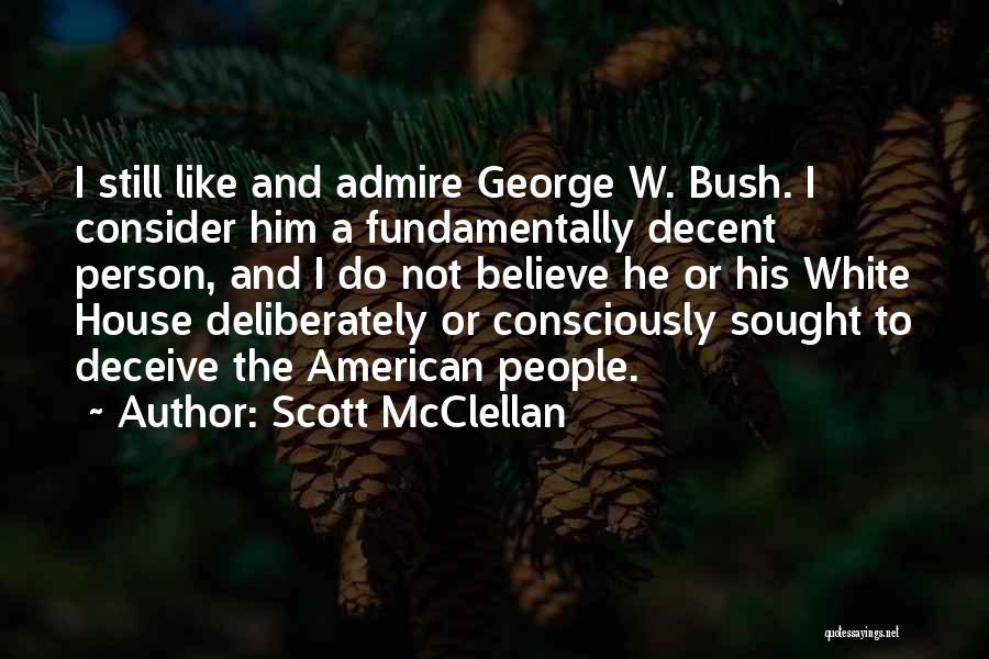 Scott McClellan Quotes: I Still Like And Admire George W. Bush. I Consider Him A Fundamentally Decent Person, And I Do Not Believe