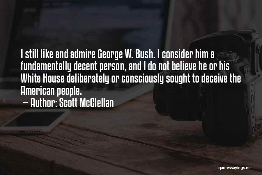 Scott McClellan Quotes: I Still Like And Admire George W. Bush. I Consider Him A Fundamentally Decent Person, And I Do Not Believe