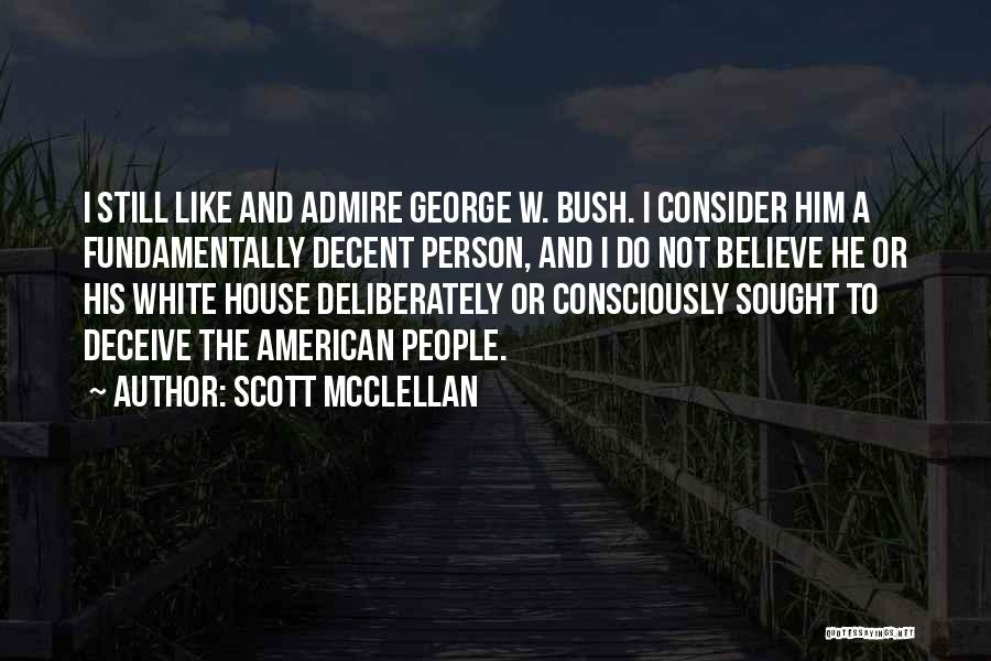 Scott McClellan Quotes: I Still Like And Admire George W. Bush. I Consider Him A Fundamentally Decent Person, And I Do Not Believe