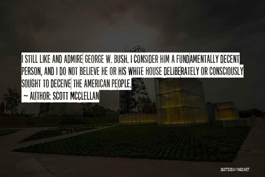 Scott McClellan Quotes: I Still Like And Admire George W. Bush. I Consider Him A Fundamentally Decent Person, And I Do Not Believe