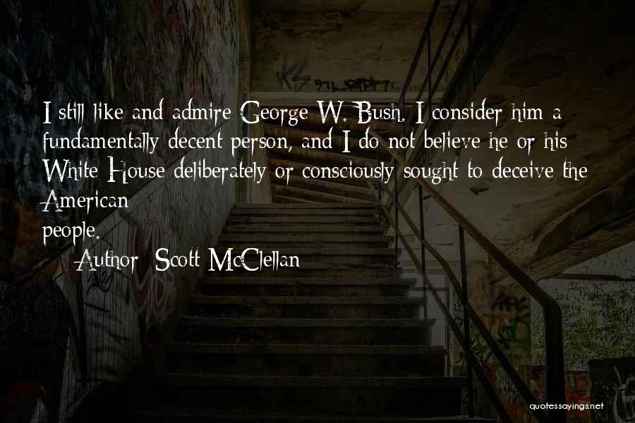 Scott McClellan Quotes: I Still Like And Admire George W. Bush. I Consider Him A Fundamentally Decent Person, And I Do Not Believe