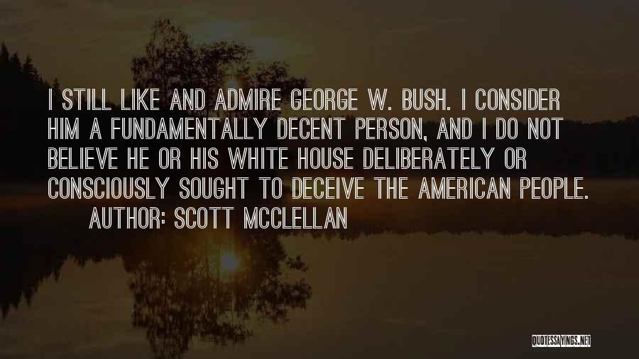 Scott McClellan Quotes: I Still Like And Admire George W. Bush. I Consider Him A Fundamentally Decent Person, And I Do Not Believe