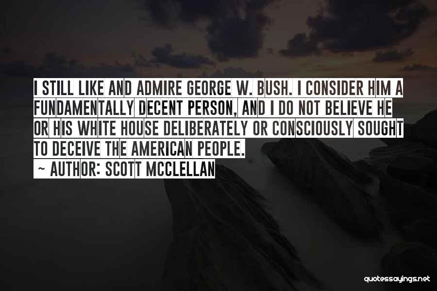 Scott McClellan Quotes: I Still Like And Admire George W. Bush. I Consider Him A Fundamentally Decent Person, And I Do Not Believe