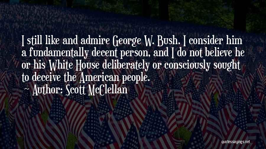 Scott McClellan Quotes: I Still Like And Admire George W. Bush. I Consider Him A Fundamentally Decent Person, And I Do Not Believe