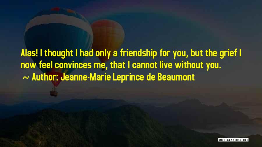 Jeanne-Marie Leprince De Beaumont Quotes: Alas! I Thought I Had Only A Friendship For You, But The Grief I Now Feel Convinces Me, That I