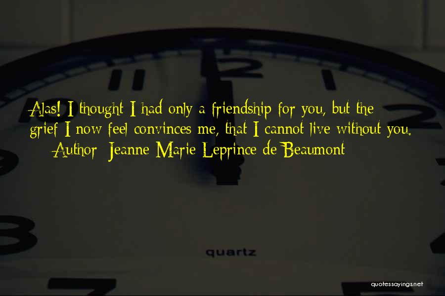 Jeanne-Marie Leprince De Beaumont Quotes: Alas! I Thought I Had Only A Friendship For You, But The Grief I Now Feel Convinces Me, That I