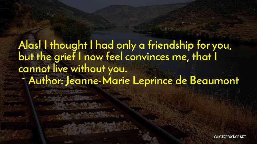 Jeanne-Marie Leprince De Beaumont Quotes: Alas! I Thought I Had Only A Friendship For You, But The Grief I Now Feel Convinces Me, That I