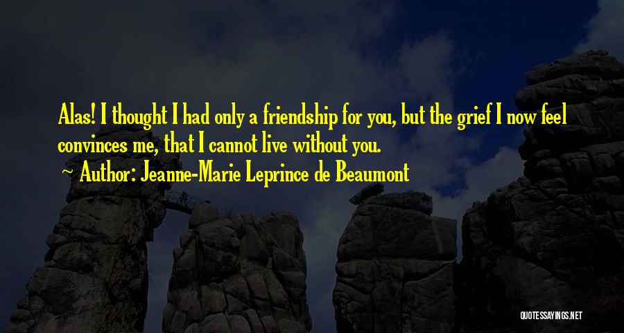 Jeanne-Marie Leprince De Beaumont Quotes: Alas! I Thought I Had Only A Friendship For You, But The Grief I Now Feel Convinces Me, That I