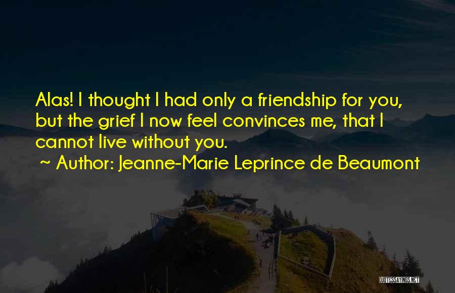 Jeanne-Marie Leprince De Beaumont Quotes: Alas! I Thought I Had Only A Friendship For You, But The Grief I Now Feel Convinces Me, That I