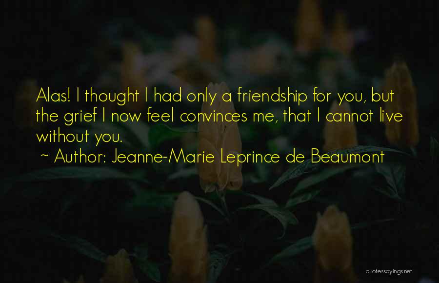 Jeanne-Marie Leprince De Beaumont Quotes: Alas! I Thought I Had Only A Friendship For You, But The Grief I Now Feel Convinces Me, That I