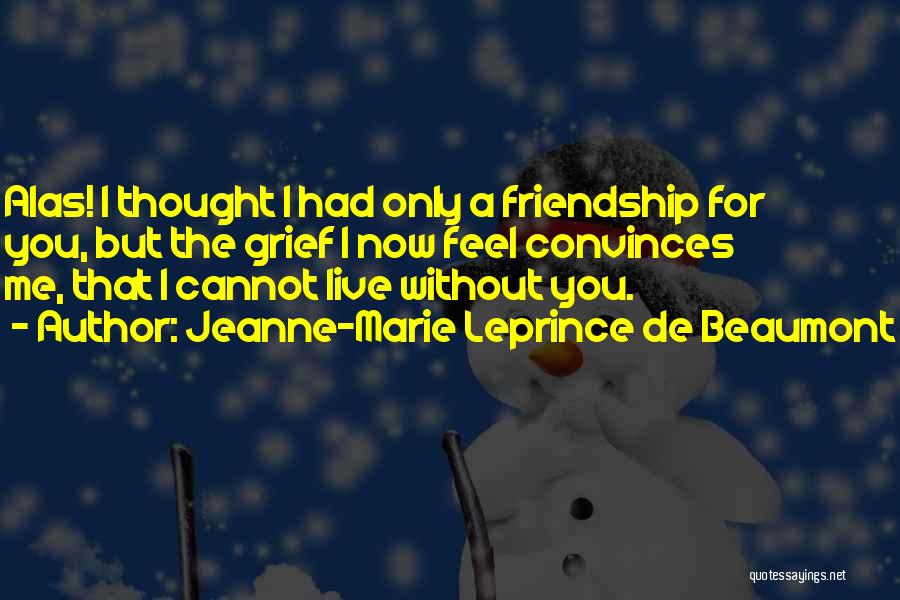 Jeanne-Marie Leprince De Beaumont Quotes: Alas! I Thought I Had Only A Friendship For You, But The Grief I Now Feel Convinces Me, That I