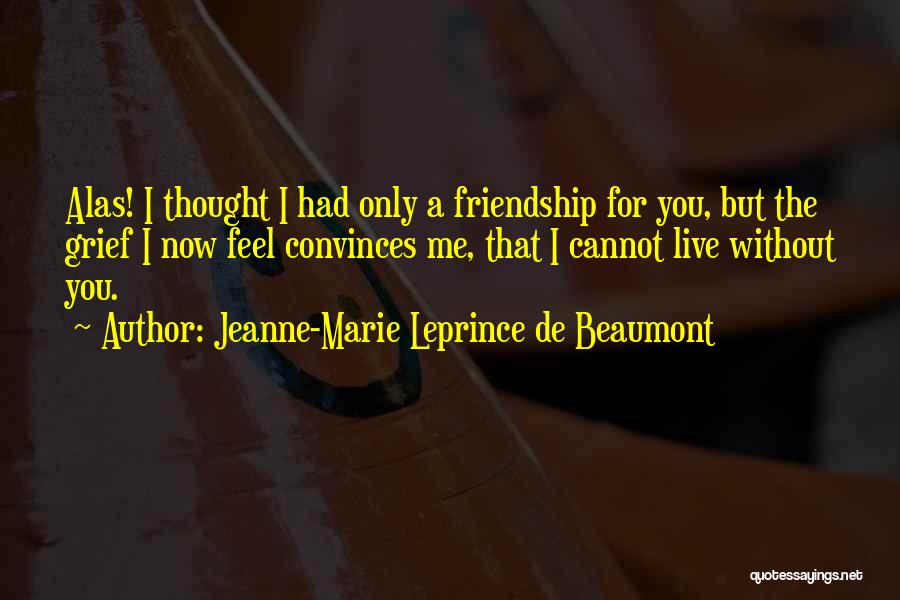 Jeanne-Marie Leprince De Beaumont Quotes: Alas! I Thought I Had Only A Friendship For You, But The Grief I Now Feel Convinces Me, That I