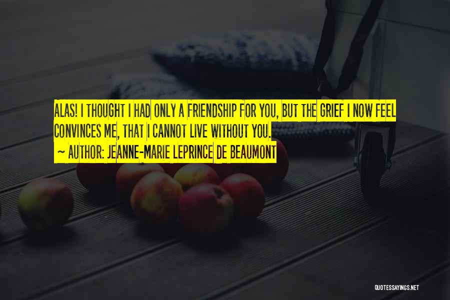 Jeanne-Marie Leprince De Beaumont Quotes: Alas! I Thought I Had Only A Friendship For You, But The Grief I Now Feel Convinces Me, That I