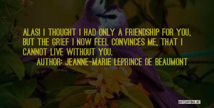 Jeanne-Marie Leprince De Beaumont Quotes: Alas! I Thought I Had Only A Friendship For You, But The Grief I Now Feel Convinces Me, That I