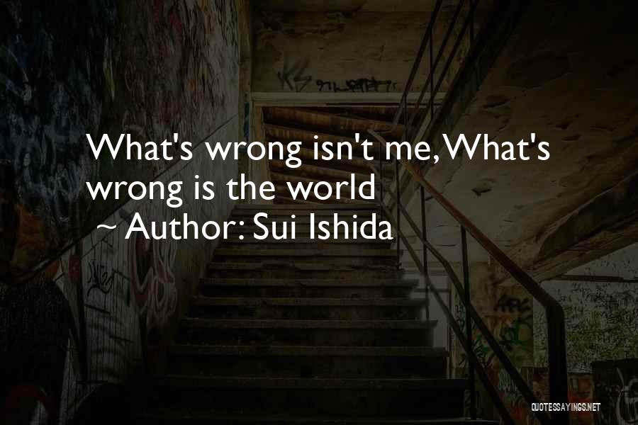 Sui Ishida Quotes: What's Wrong Isn't Me, What's Wrong Is The World