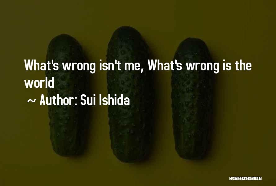 Sui Ishida Quotes: What's Wrong Isn't Me, What's Wrong Is The World