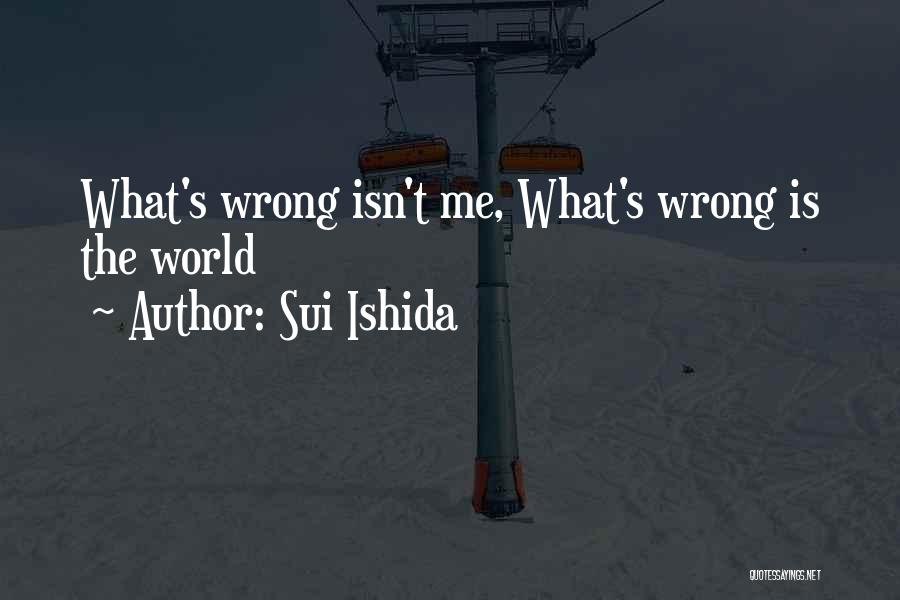 Sui Ishida Quotes: What's Wrong Isn't Me, What's Wrong Is The World