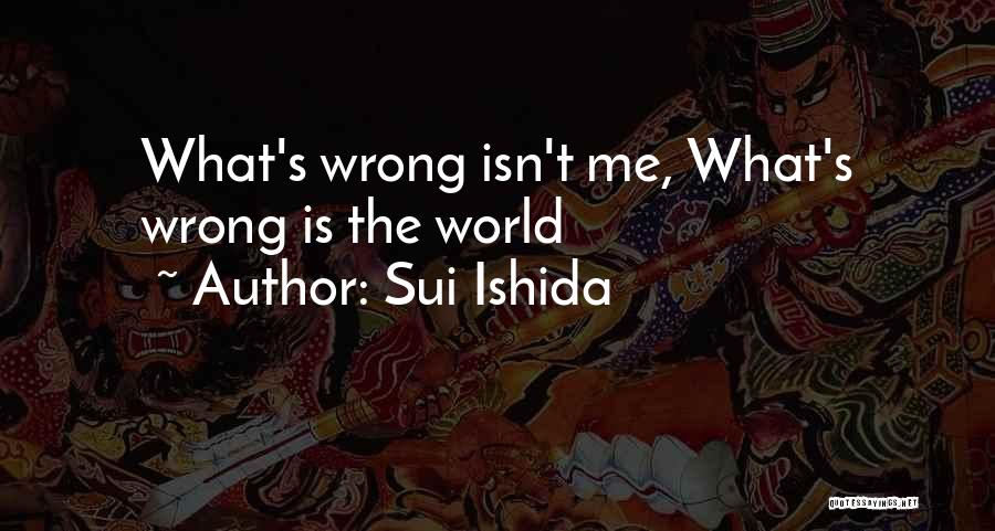 Sui Ishida Quotes: What's Wrong Isn't Me, What's Wrong Is The World