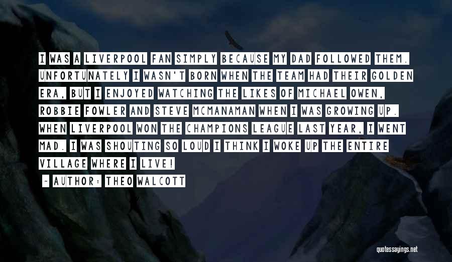 Theo Walcott Quotes: I Was A Liverpool Fan Simply Because My Dad Followed Them. Unfortunately I Wasn't Born When The Team Had Their