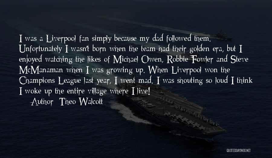 Theo Walcott Quotes: I Was A Liverpool Fan Simply Because My Dad Followed Them. Unfortunately I Wasn't Born When The Team Had Their