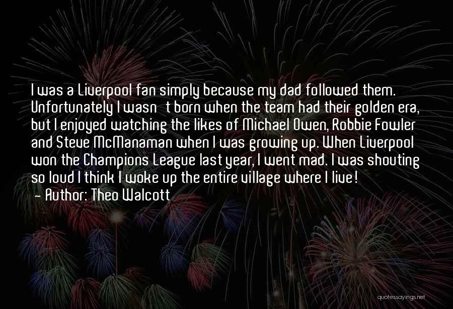 Theo Walcott Quotes: I Was A Liverpool Fan Simply Because My Dad Followed Them. Unfortunately I Wasn't Born When The Team Had Their