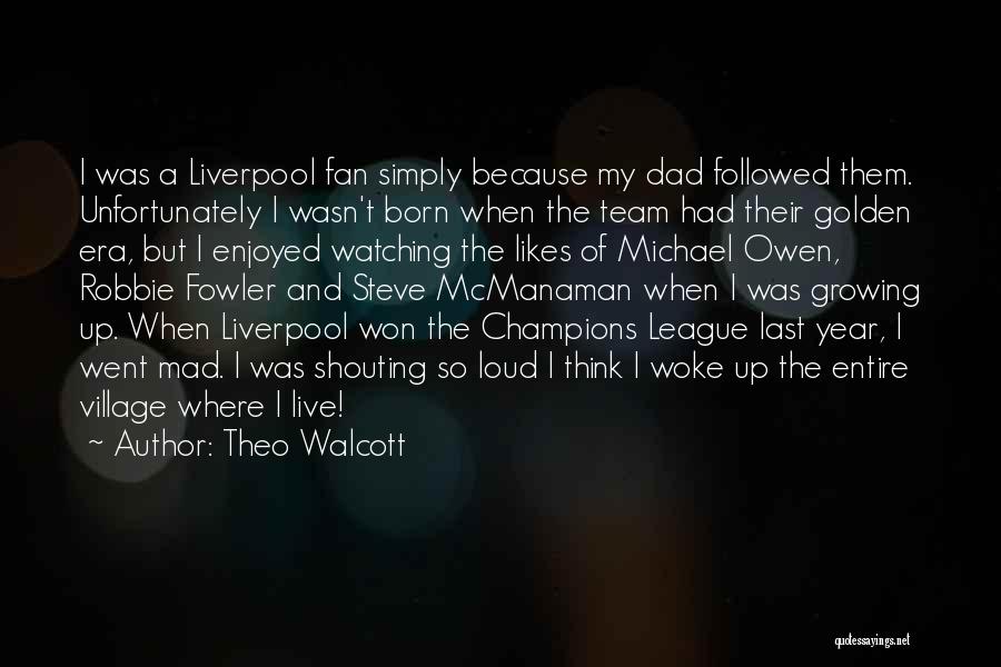 Theo Walcott Quotes: I Was A Liverpool Fan Simply Because My Dad Followed Them. Unfortunately I Wasn't Born When The Team Had Their