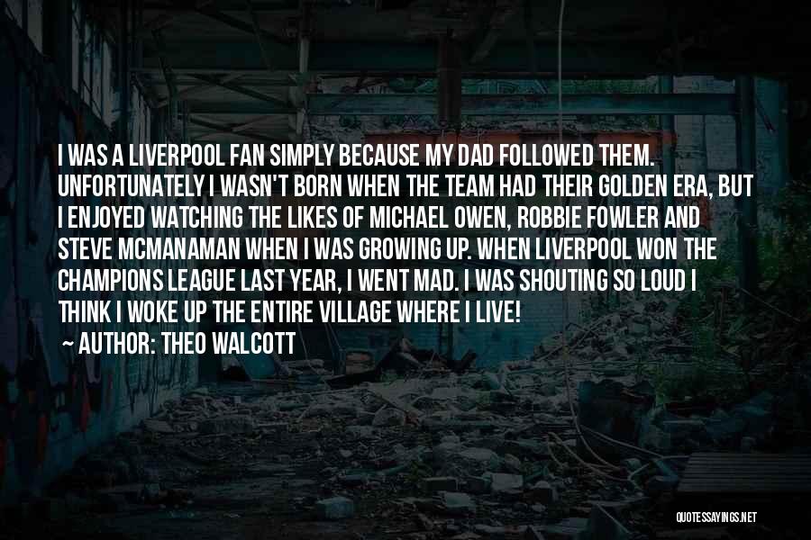 Theo Walcott Quotes: I Was A Liverpool Fan Simply Because My Dad Followed Them. Unfortunately I Wasn't Born When The Team Had Their