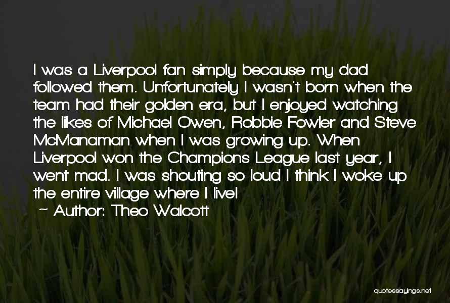 Theo Walcott Quotes: I Was A Liverpool Fan Simply Because My Dad Followed Them. Unfortunately I Wasn't Born When The Team Had Their