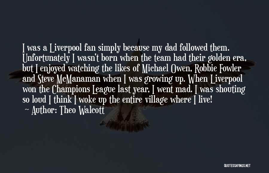 Theo Walcott Quotes: I Was A Liverpool Fan Simply Because My Dad Followed Them. Unfortunately I Wasn't Born When The Team Had Their