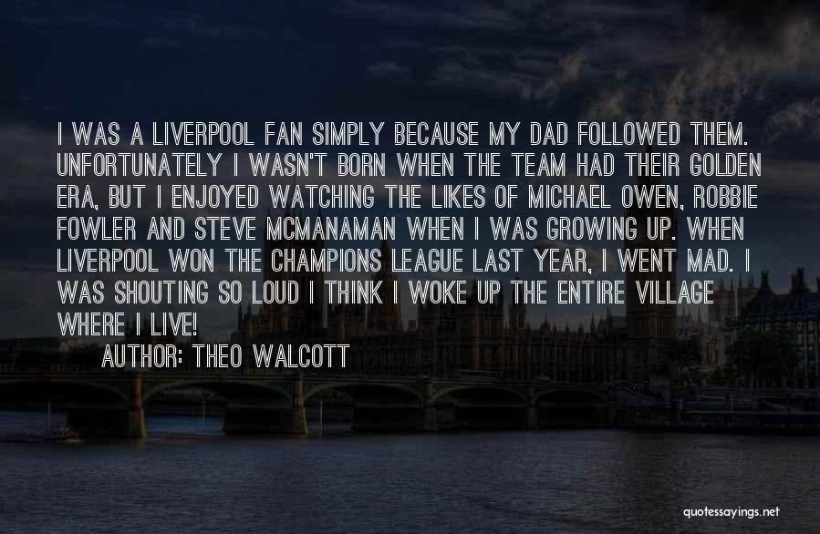 Theo Walcott Quotes: I Was A Liverpool Fan Simply Because My Dad Followed Them. Unfortunately I Wasn't Born When The Team Had Their