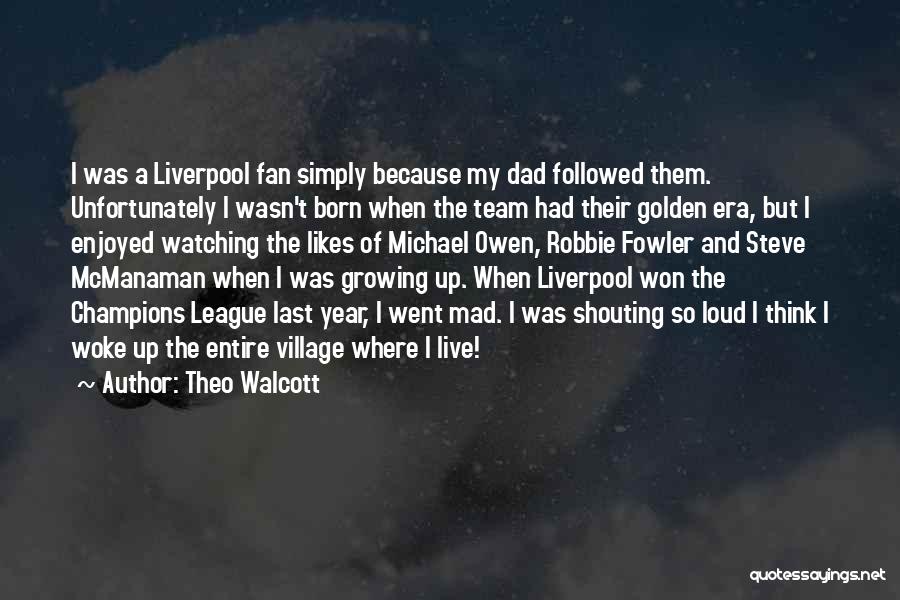 Theo Walcott Quotes: I Was A Liverpool Fan Simply Because My Dad Followed Them. Unfortunately I Wasn't Born When The Team Had Their