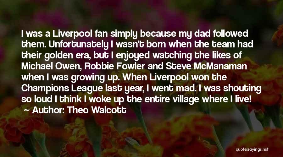 Theo Walcott Quotes: I Was A Liverpool Fan Simply Because My Dad Followed Them. Unfortunately I Wasn't Born When The Team Had Their