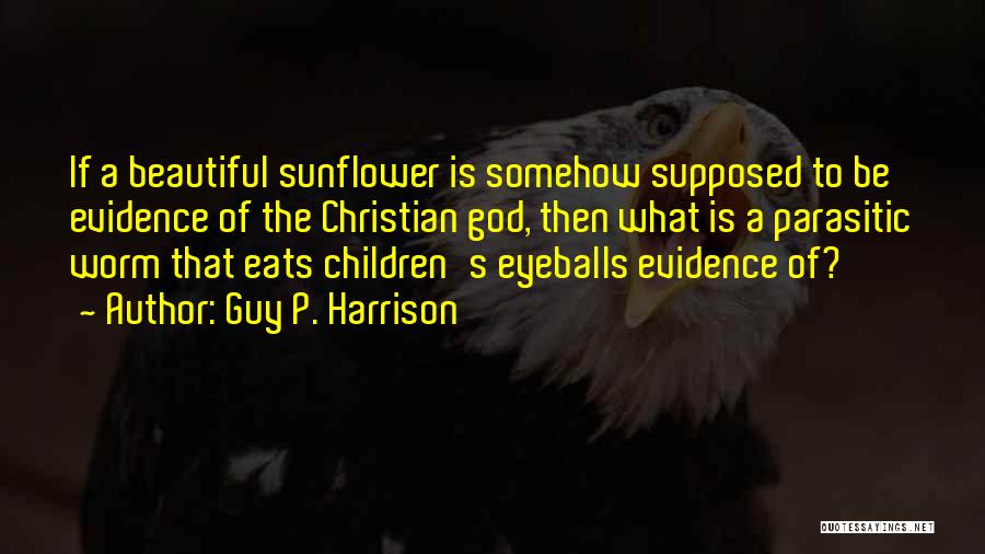 Guy P. Harrison Quotes: If A Beautiful Sunflower Is Somehow Supposed To Be Evidence Of The Christian God, Then What Is A Parasitic Worm