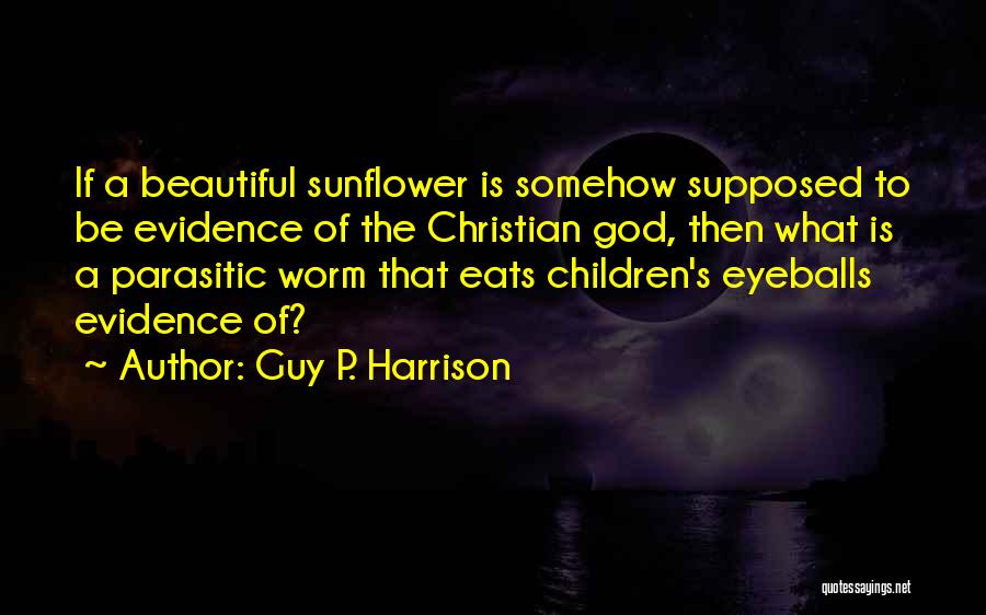 Guy P. Harrison Quotes: If A Beautiful Sunflower Is Somehow Supposed To Be Evidence Of The Christian God, Then What Is A Parasitic Worm