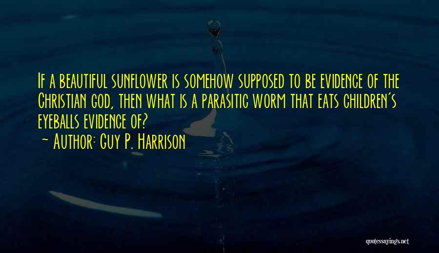 Guy P. Harrison Quotes: If A Beautiful Sunflower Is Somehow Supposed To Be Evidence Of The Christian God, Then What Is A Parasitic Worm