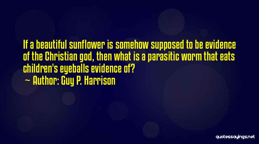 Guy P. Harrison Quotes: If A Beautiful Sunflower Is Somehow Supposed To Be Evidence Of The Christian God, Then What Is A Parasitic Worm